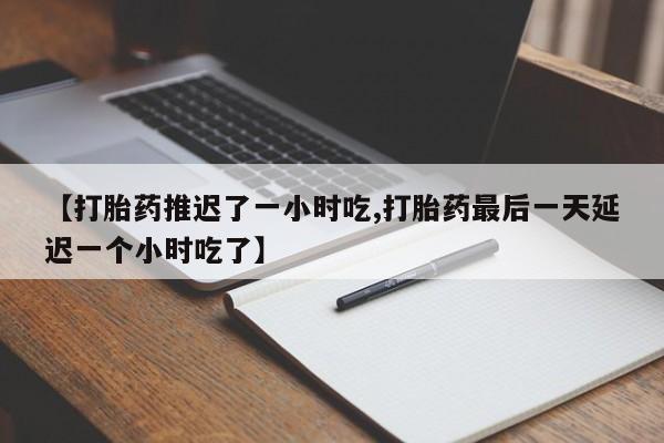 网上打胎药专门卖店【打胎药推迟了一小时吃,打胎药最后一天延迟一个小时吃了】