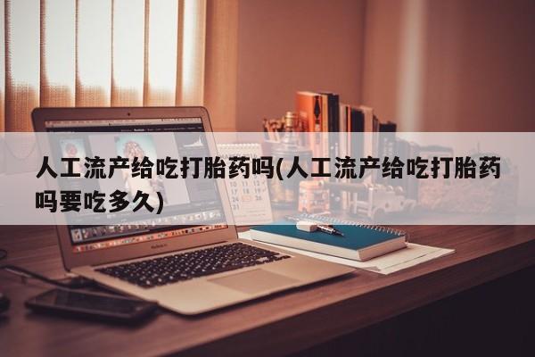 网上打胎药专门卖店人工流产给吃打胎药吗(人工流产给吃打胎药吗要吃多久)