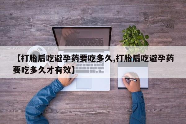 网上打胎药专门卖店【打胎后吃避孕药要吃多久,打胎后吃避孕药要吃多久才有效】