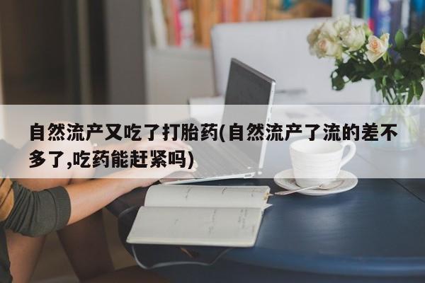 网上打胎药专门卖店自然流产又吃了打胎药(自然流产了流的差不多了,吃药能赶紧吗)