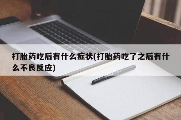 网上打胎药专门卖店打胎药吃后有什么症状(打胎药吃了之后有什么不良反应)