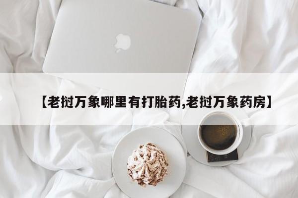 网上打胎药专门卖店【老挝万象哪里有打胎药,老挝万象药房】