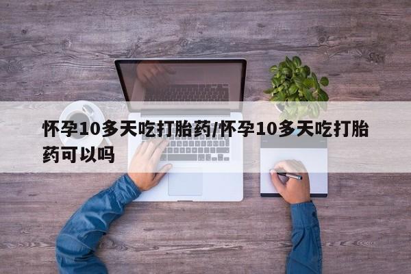 网上打胎药专门卖店怀孕10多天吃打胎药/怀孕10多天吃打胎药可以吗