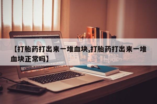 网上打胎药专门卖店【打胎药打出来一堆血块,打胎药打出来一堆血块正常吗】