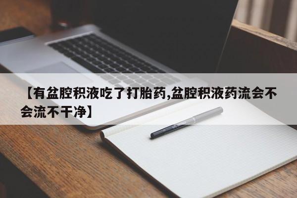 网上打胎药专门卖店【有盆腔积液吃了打胎药,盆腔积液药流会不会流不干净】