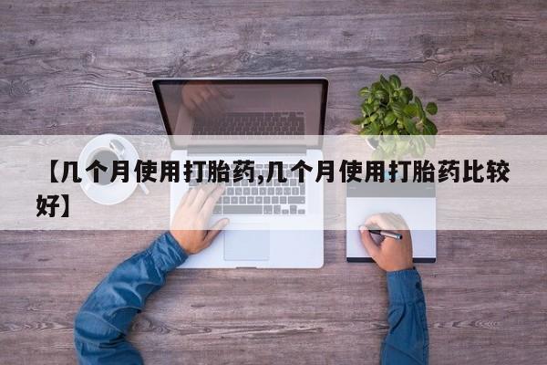 网上打胎药专门卖店【几个月使用打胎药,几个月使用打胎药比较好】