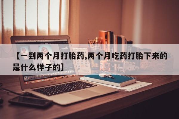 网上打胎药专门卖店【一到两个月打胎药,两个月吃药打胎下来的是什么样子的】