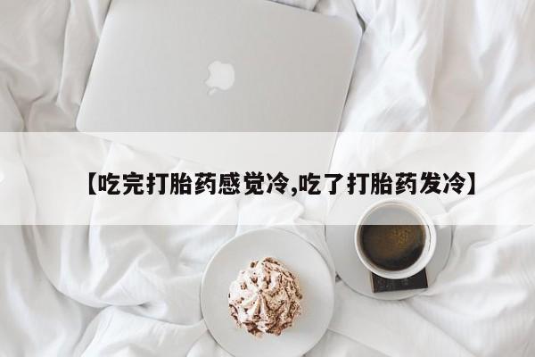 网上打胎药专门卖店【吃完打胎药感觉冷,吃了打胎药发冷】