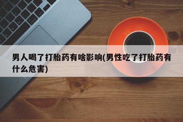 网上打胎药专门卖店男人喝了打胎药有啥影响(男性吃了打胎药有什么危害)