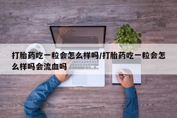 网上打胎药专门卖店打胎药吃一粒会怎么样吗/打胎药吃一粒会怎么样吗会流血吗