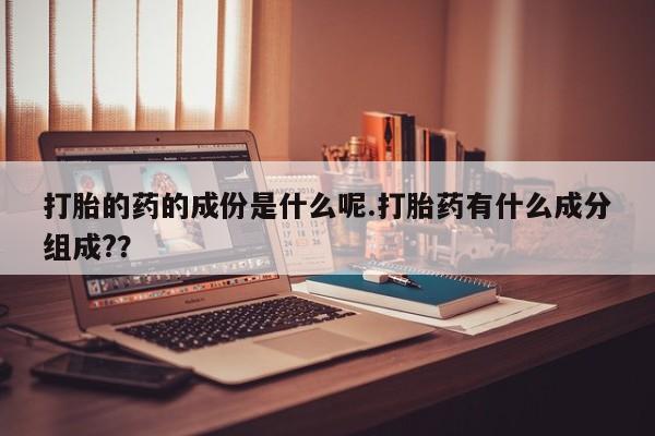 网上打胎药专门卖店打胎的药的成份是什么呢.打胎药有什么成分组成?？