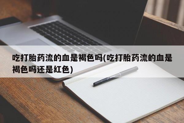 网上打胎药专门卖店吃打胎药流的血是褐色吗(吃打胎药流的血是褐色吗还是红色)