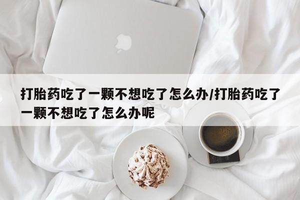 网上打胎药专门卖店打胎药吃了一颗不想吃了怎么办/打胎药吃了一颗不想吃了怎么办呢