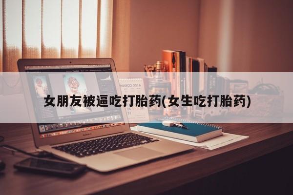 网上打胎药专门卖店女朋友被逼吃打胎药(女生吃打胎药)