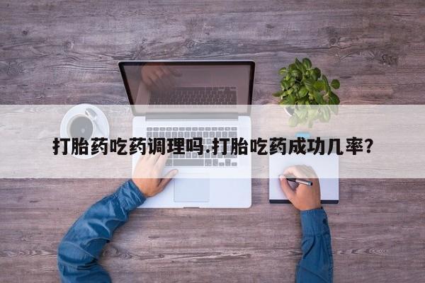 网上打胎药专门卖店打胎药吃药调理吗.打胎吃药成功几率？