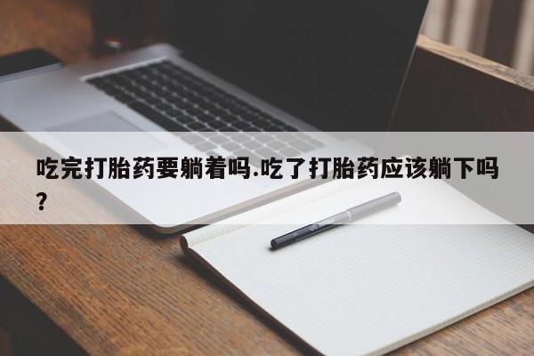 网上打胎药专门卖店吃完打胎药要躺着吗.吃了打胎药应该躺下吗？