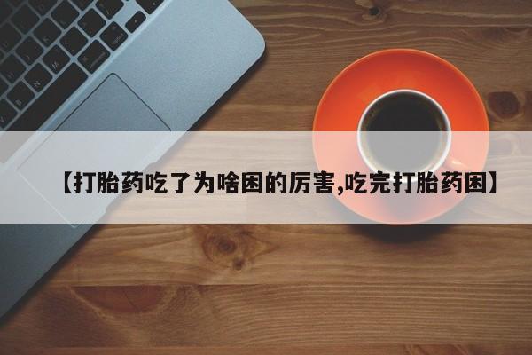 网上打胎药专门卖店【打胎药吃了为啥困的厉害,吃完打胎药困】