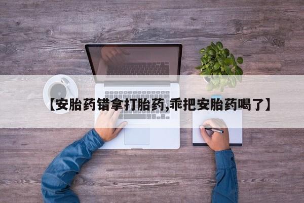 网上打胎药专门卖店【安胎药错拿打胎药,乖把安胎药喝了】