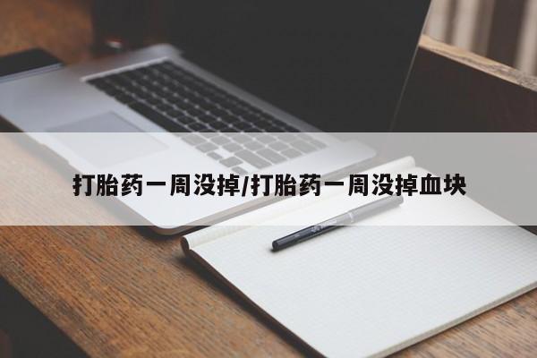 网上打胎药专门卖店打胎药一周没掉/打胎药一周没掉血块