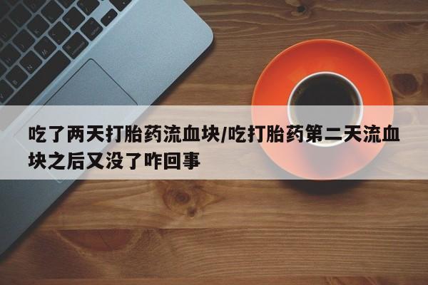 网上打胎药专门卖店吃了两天打胎药流血块/吃打胎药第二天流血块之后又没了咋回事