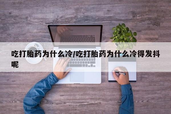 网上打胎药专门卖店吃打胎药为什么冷/吃打胎药为什么冷得发抖呢