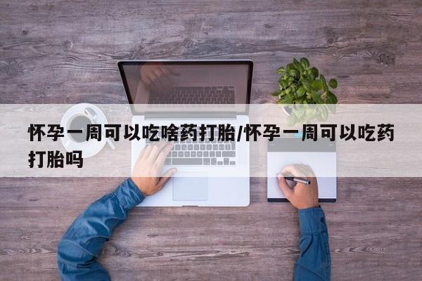 网上打胎药专门卖店怀孕一周可以吃啥药打胎/怀孕一周可以吃药打胎吗