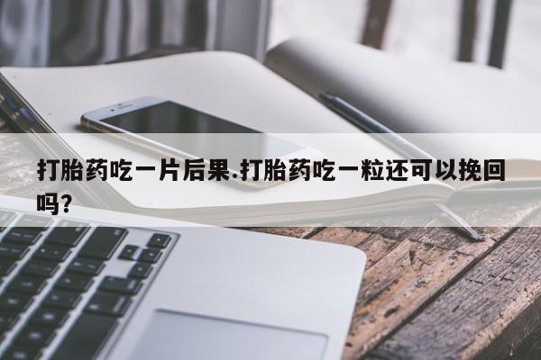 网上打胎药专门卖店打胎药吃一片后果.打胎药吃一粒还可以挽回吗？
