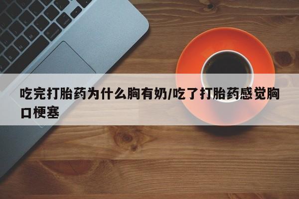 网上打胎药专门卖店吃完打胎药为什么胸有奶/吃了打胎药感觉胸口梗塞