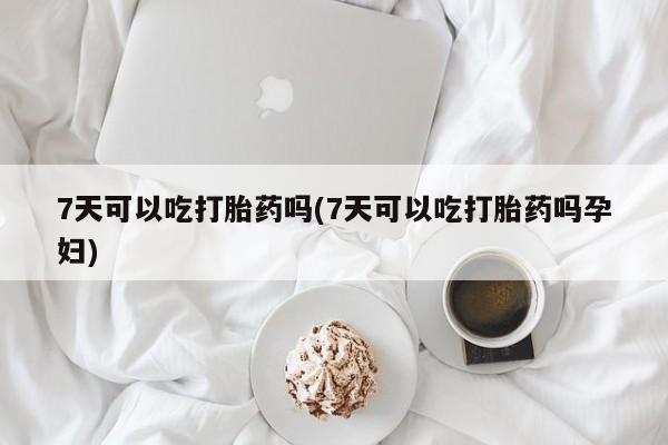 网上打胎药专门卖店7天可以吃打胎药吗(7天可以吃打胎药吗孕妇)