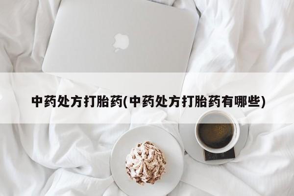 网上打胎药专门卖店中药处方打胎药(中药处方打胎药有哪些)