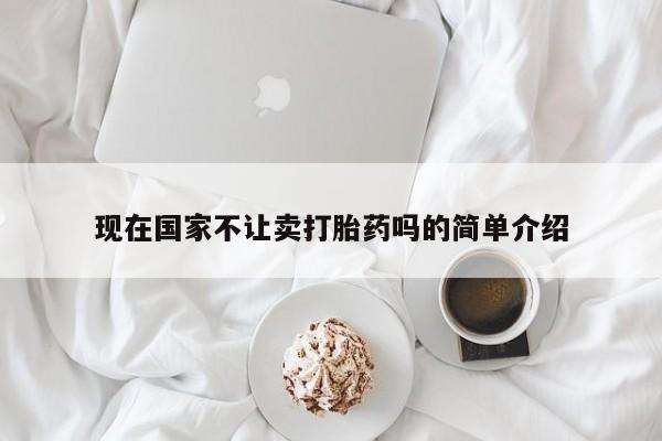 网上打胎药专门卖店现在国家不让卖打胎药吗的简单介绍