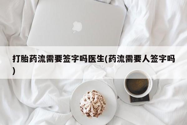 网上打胎药专门卖店打胎药流需要签字吗医生(药流需要人签字吗)
