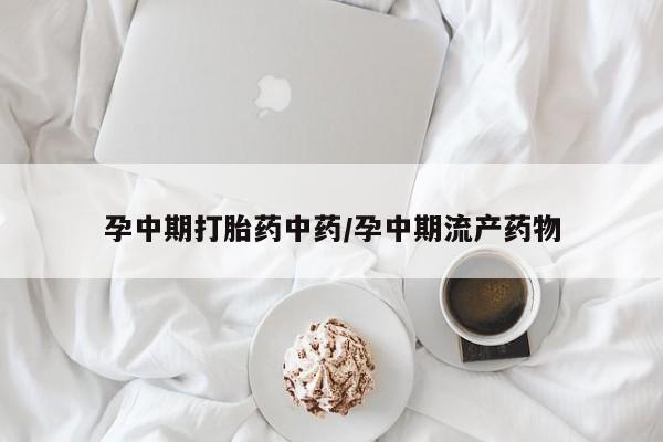 网上打胎药专门卖店孕中期打胎药中药/孕中期流产药物