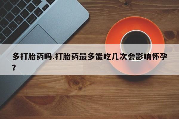 网上打胎药专门卖店多打胎药吗.打胎药最多能吃几次会影响怀孕？