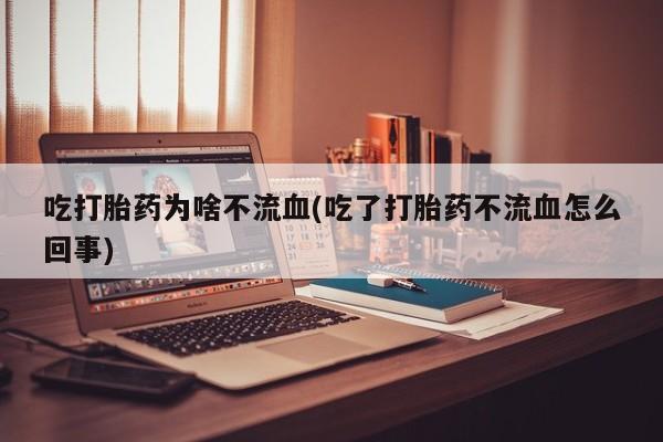 网上打胎药专门卖店吃打胎药为啥不流血(吃了打胎药不流血怎么回事)