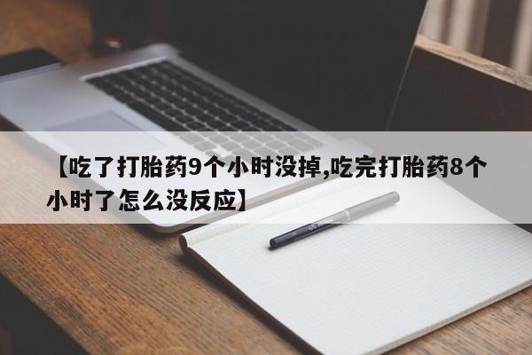 网上打胎药专门卖店【吃了打胎药9个小时没掉,吃完打胎药8个小时了怎么没反应】
