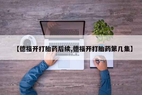网上打胎药专门卖店【德福开打胎药后续,德福开打胎药第几集】