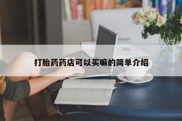 网上打胎药专门卖店打胎药药店可以买嘛的简单介绍