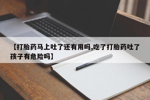 网上打胎药专门卖店【打胎药马上吐了还有用吗,吃了打胎药吐了孩子有危险吗】