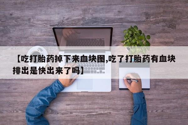 网上打胎药专门卖店【吃打胎药掉下来血块图,吃了打胎药有血块排出是快出来了吗】