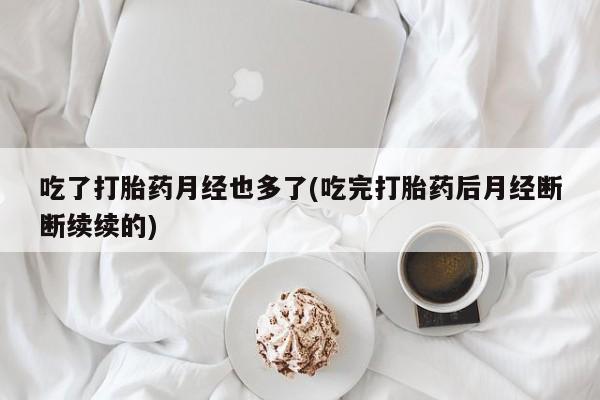 网上打胎药专门卖店吃了打胎药月经也多了(吃完打胎药后月经断断续续的)