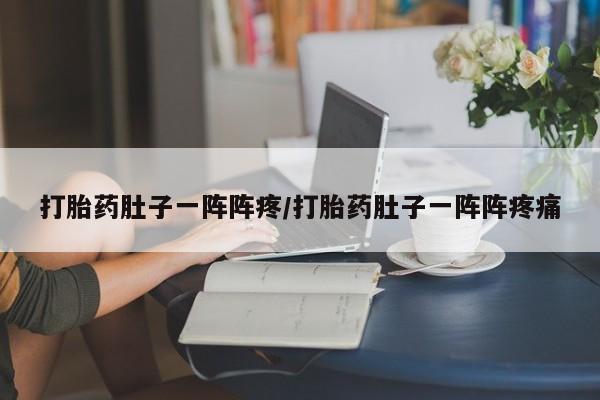 网上打胎药专门卖店打胎药肚子一阵阵疼/打胎药肚子一阵阵疼痛