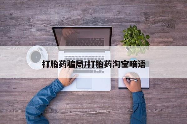 网上打胎药专门卖店打胎药骗局/打胎药淘宝暗语