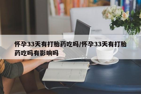 网上打胎药专门卖店怀孕33天有打胎药吃吗/怀孕33天有打胎药吃吗有影响吗