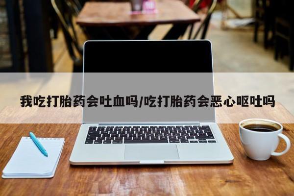 网上打胎药专门卖店我吃打胎药会吐血吗/吃打胎药会恶心呕吐吗