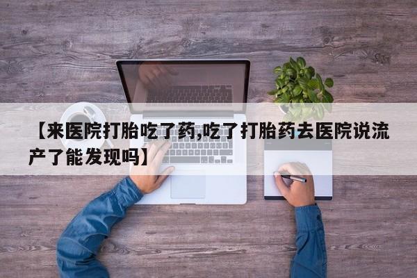 网上打胎药专门卖店【来医院打胎吃了药,吃了打胎药去医院说流产了能发现吗】