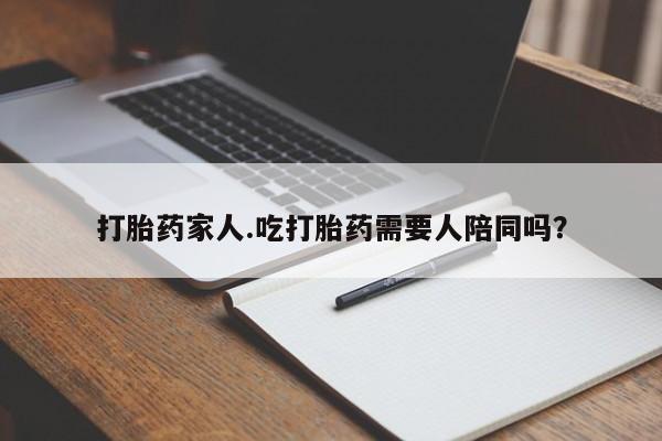 网上打胎药专门卖店打胎药家人.吃打胎药需要人陪同吗？