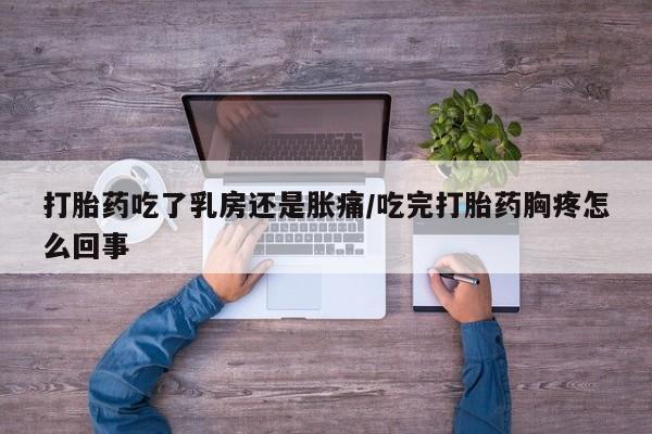 网上打胎药专门卖店打胎药吃了乳房还是胀痛/吃完打胎药胸疼怎么回事