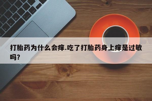 网上打胎药专门卖店打胎药为什么会痒.吃了打胎药身上痒是过敏吗？