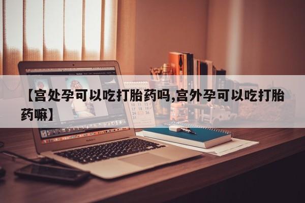 网上打胎药专门卖店【宫处孕可以吃打胎药吗,宫外孕可以吃打胎药嘛】